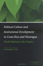 Political culture and institutional development in Costa Rica and Nicaragua : world making in the Tropics /