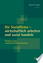 Die Sozialfirma - wirtschaftlich arbeiten und sozial handeln : Beiträge zu einer sozialwirtschaftlichen Innovation /
