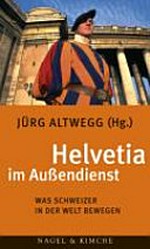Helvetia im Aussendienst : was Schweizer in der Welt bewegen /