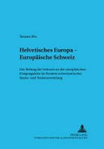 Helvetisches Europa - europäische Schweiz : der Beitrag der Schweiz an der europäischen Einigungsidee im Kontext schweizerischer Staats- und Nationswerdung /