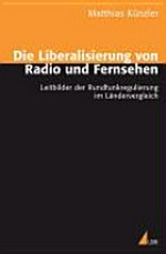 Die Liberalisierung von Radio und Fernsehen : Leitbilder der Rundfunkregulierung im Ländervergleich /