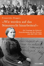"Wir werden auf das Stimmrecht hinarbeiten!" : die Ursprünge der Schweizer Frauenbewegung und ihre Pionierin Julie Ryff (1831-1908) /