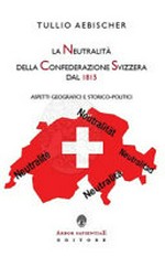La neutralità della Confederazione Svizzera dal 1815 : aspetti geografici e storico-politici /