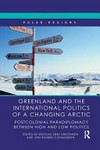 Greenland and the international politics of a changing Arctic : postcolonial paradiplomacy between high and low politics /