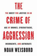 The crime of aggression : the quest for justice in an age of drones, cyberattacks, insurgents, and autocrats /