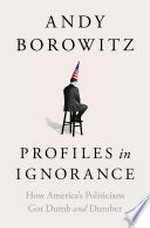 Profiles in ignorance : how America's politicians got dumb and dumber /