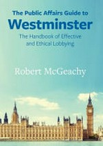 The public affairs guide to Westminster : the handbook of effective and ethical lobbying /
