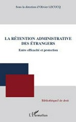 La rétention administrative des étrangers : entre efficacité et protection /