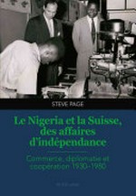 Le Nigeria et la Suisse, des affaires d'indépendance : commerce, diplomatie et coopération 1930-1980 /