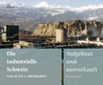 Die industrielle Schweiz vom 18. ins 21. Jahrhundert : aufgebaut und ausverkauft /