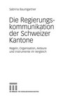Die Regierungskommunikation der Schweizer Kantone : Regeln, Organisation, Akteure und Instrumente im Vergleich /