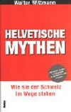 Helvetische Mythen : wie sie der Schweiz im Wege stehen ; mit einem Sonderteil : Strategien für die Schweiz von morgen /