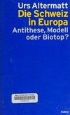 Die Schweiz in Europa : Antithese, Modell oder Biotop? /