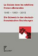 La Suisse dans les relations franco-allemandes = Die Schweiz in den deutsch-französischen Beziehungen : 1945 - 1963 - 2015 /