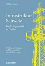 Infrastruktur Schweiz : ein Erfolgsmodell in Gefahr : wie Transporte, Energie und Kommunikation zukunftsfähig werden /